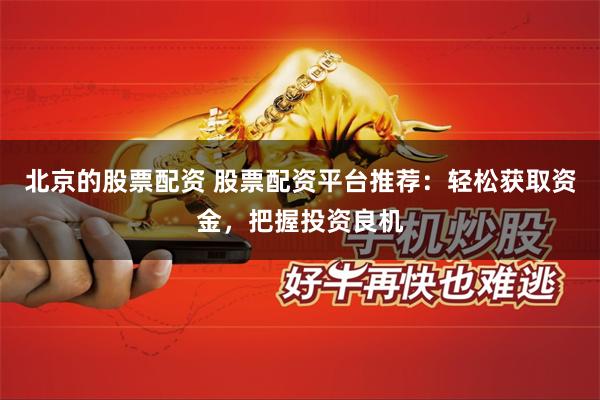北京的股票配资 股票配资平台推荐：轻松获取资金，把握投资良机