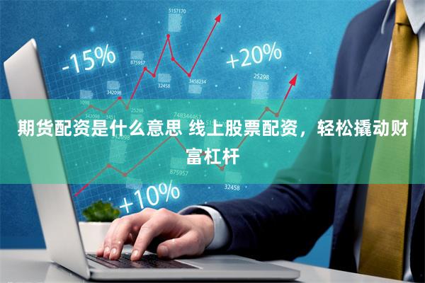 期货配资是什么意思 线上股票配资，轻松撬动财富杠杆