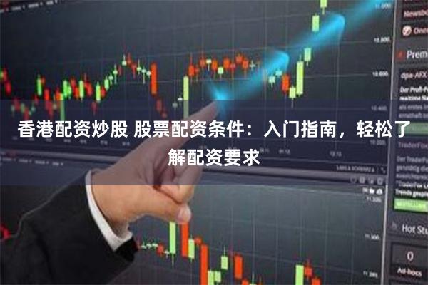 香港配资炒股 股票配资条件：入门指南，轻松了解配资要求