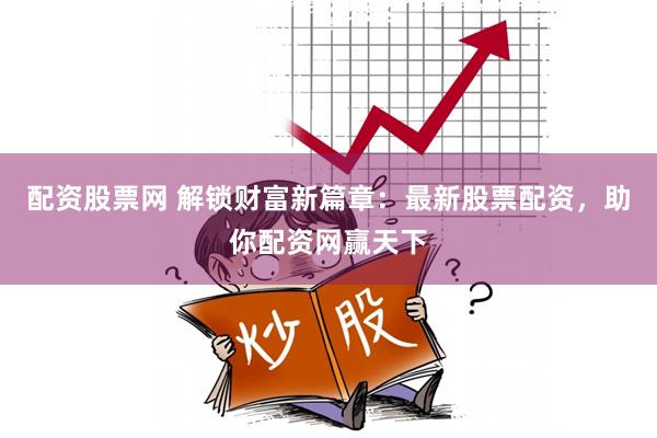 配资股票网 解锁财富新篇章：最新股票配资，助你配资网赢天下