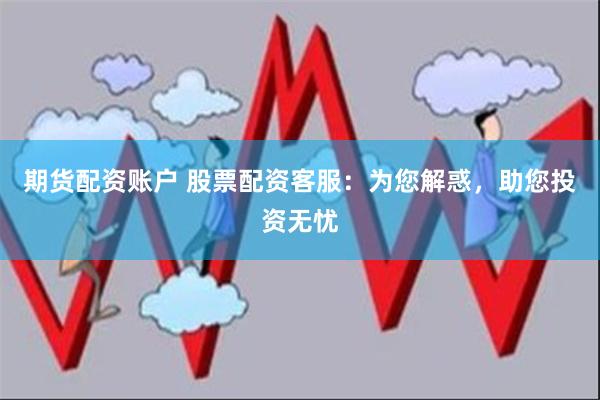 期货配资账户 股票配资客服：为您解惑，助您投资无忧