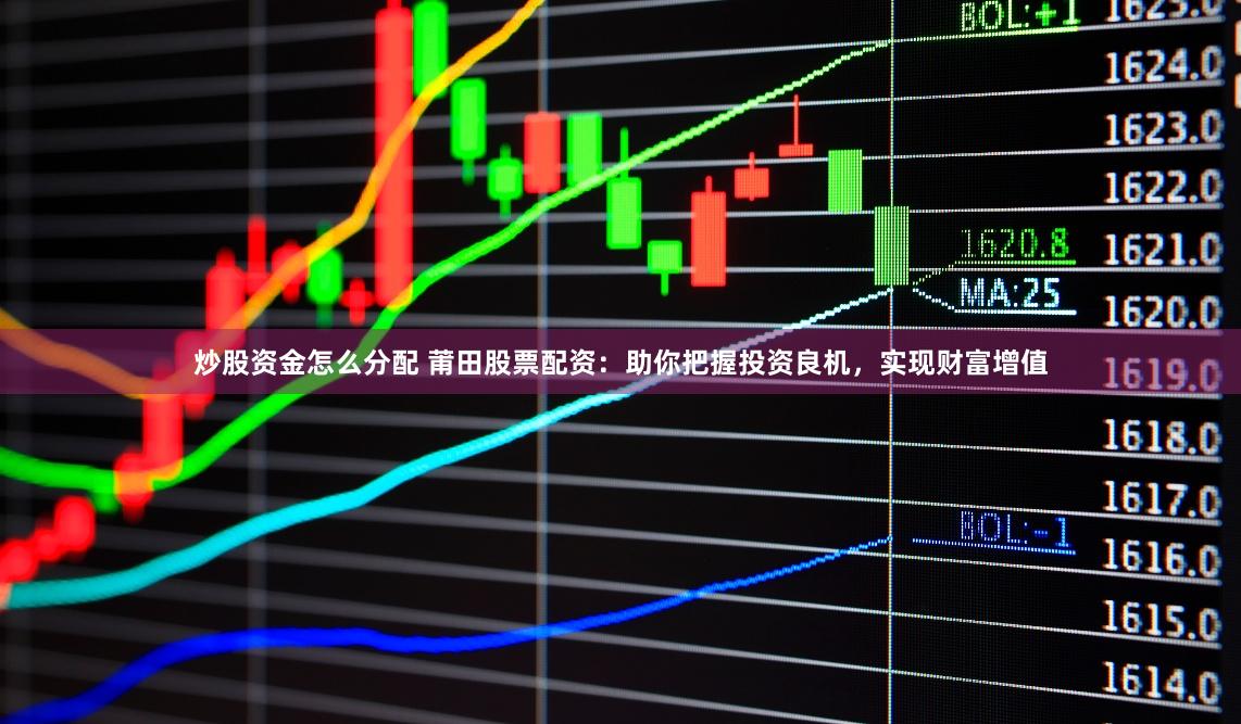 炒股资金怎么分配 莆田股票配资：助你把握投资良机，实现财富增值