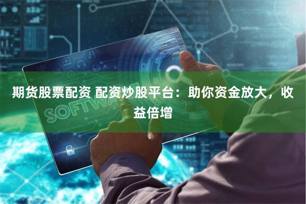 期货股票配资 配资炒股平台：助你资金放大，收益倍增