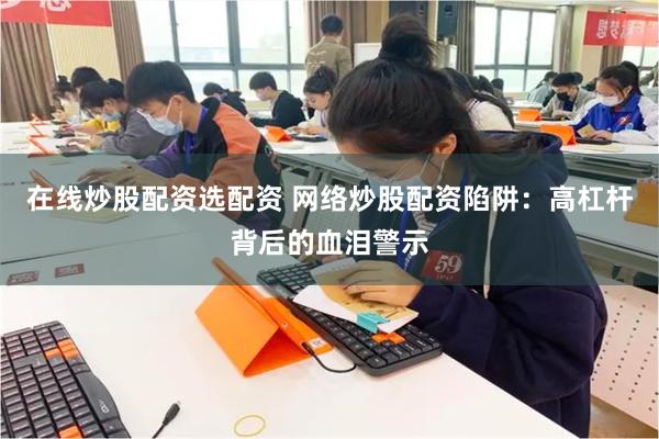 在线炒股配资选配资 网络炒股配资陷阱：高杠杆背后的血泪警示