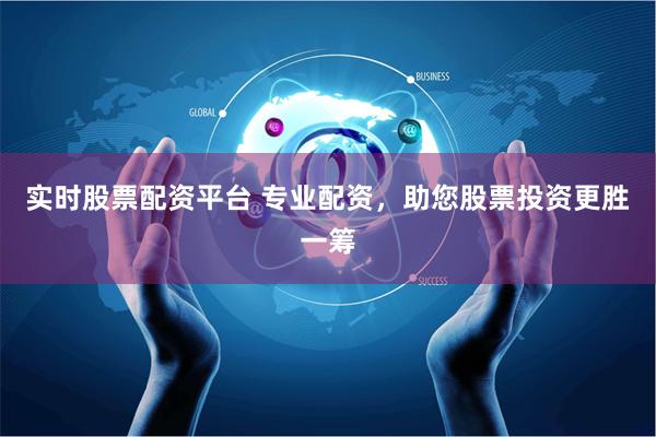 实时股票配资平台 专业配资，助您股票投资更胜一筹