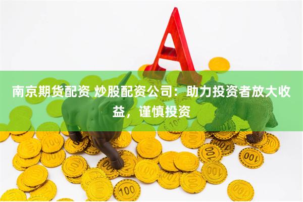 南京期货配资 炒股配资公司：助力投资者放大收益，谨慎投资