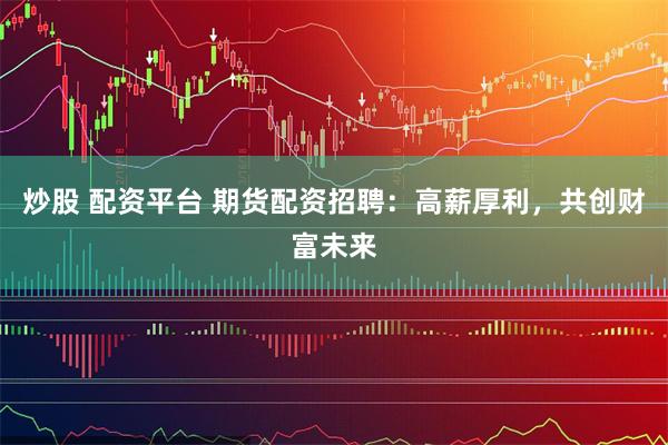 炒股 配资平台 期货配资招聘：高薪厚利，共创财富未来