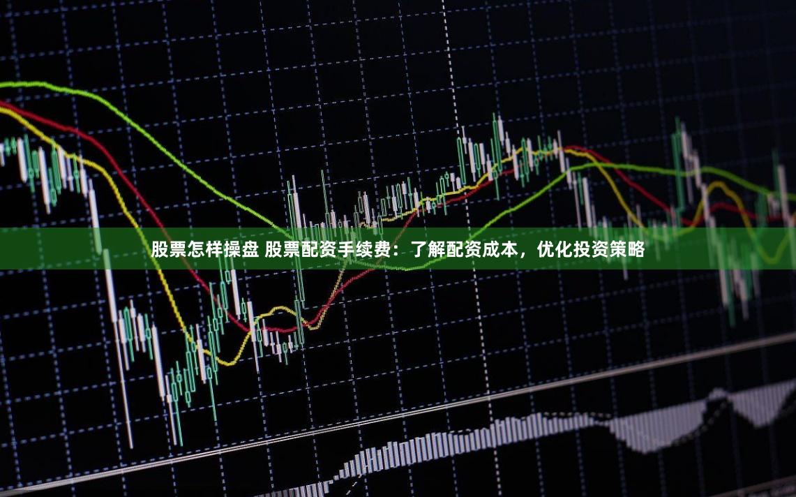 股票怎样操盘 股票配资手续费：了解配资成本，优化投资策略