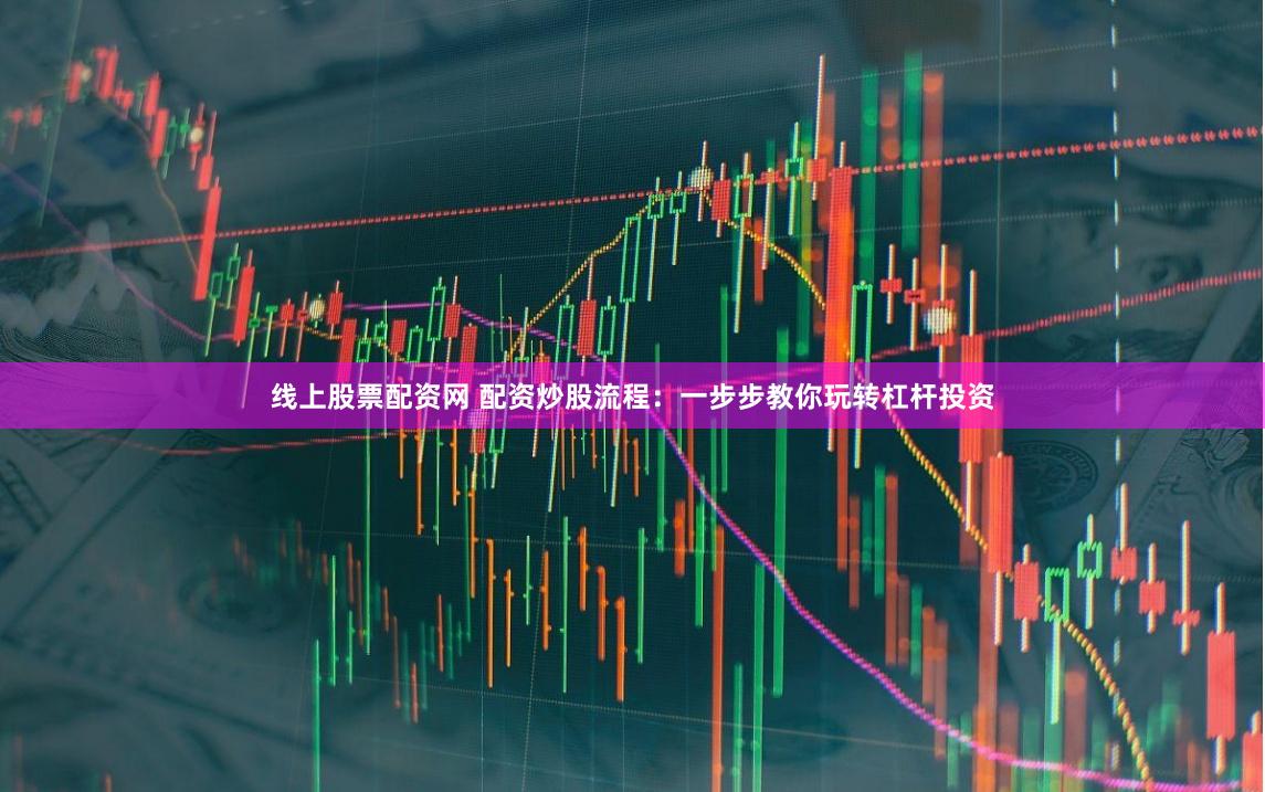 线上股票配资网 配资炒股流程：一步步教你玩转杠杆投资