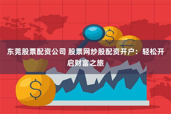 东莞股票配资公司 股票网炒股配资开户：轻松开启财富之旅