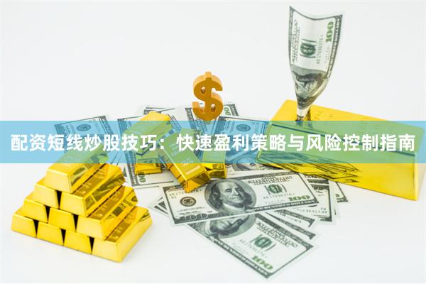 配资短线炒股技巧：快速盈利策略与风险控制指南
