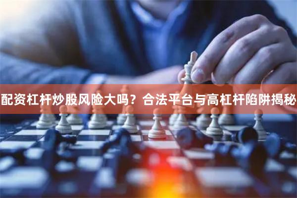 配资杠杆炒股风险大吗？合法平台与高杠杆陷阱揭秘