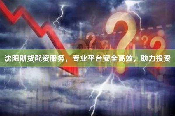 沈阳期货配资服务，专业平台安全高效，助力投资