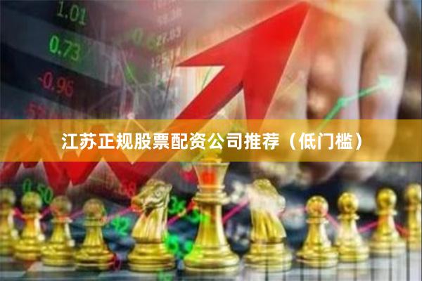江苏正规股票配资公司推荐（低门槛）