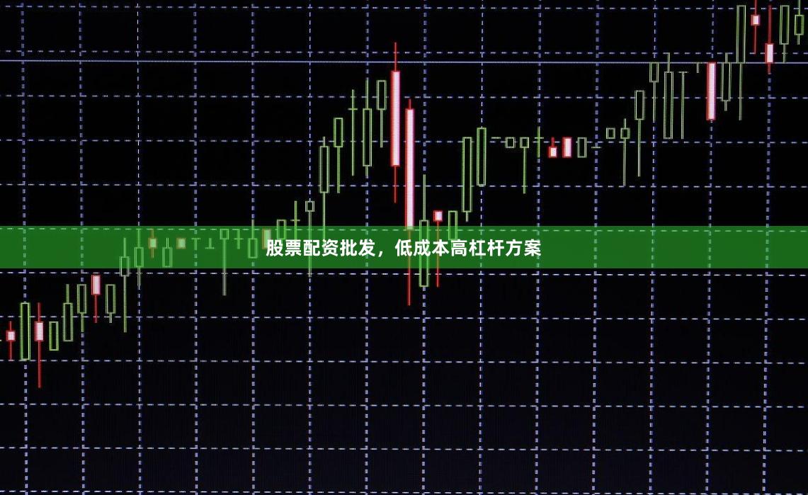 股票配资批发，低成本高杠杆方案