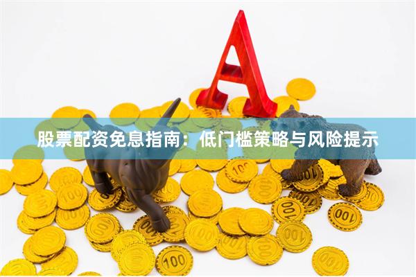 股票配资免息指南：低门槛策略与风险提示