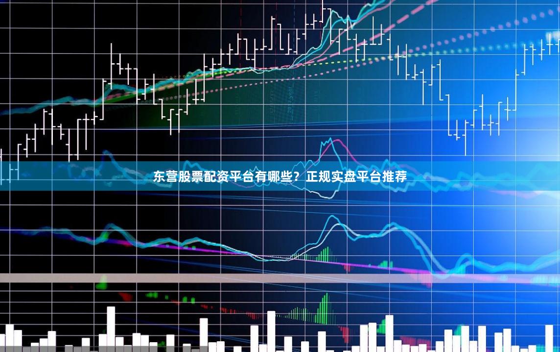 东营股票配资平台有哪些？正规实盘平台推荐