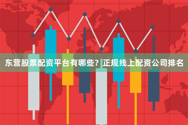 东营股票配资平台有哪些？正规线上配资公司排名