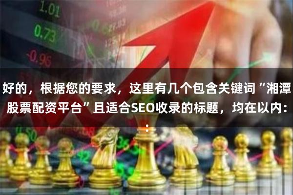 好的，根据您的要求，这里有几个包含关键词“湘潭股票配资平台”且适合SEO收录的标题，均在以内：