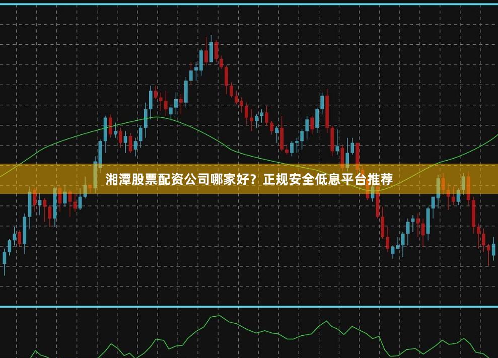 湘潭股票配资公司哪家好？正规安全低息平台推荐
