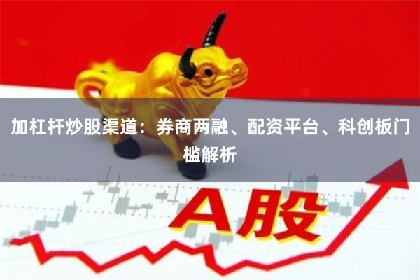 加杠杆炒股渠道：券商两融、配资平台、科创板门槛解析