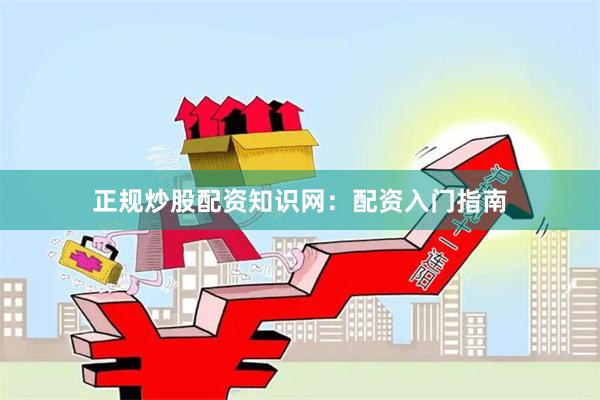 正规炒股配资知识网：配资入门指南