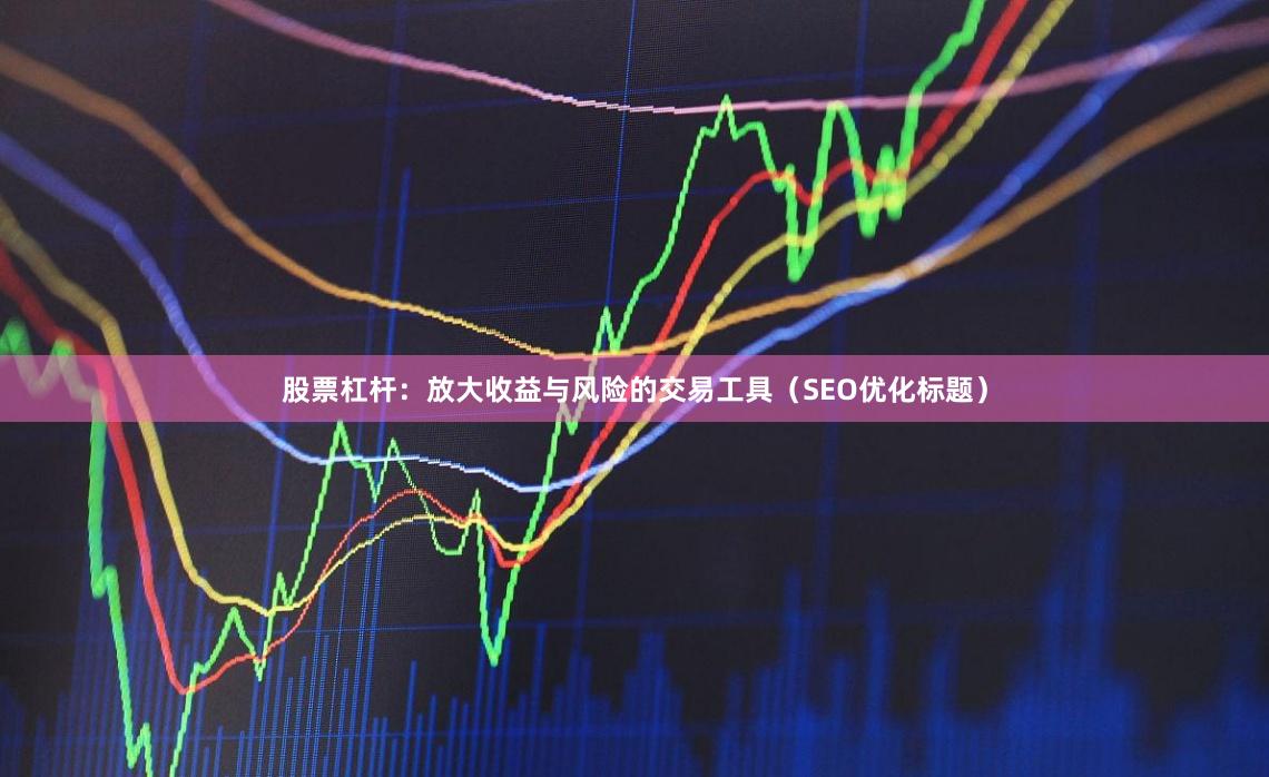 股票杠杆：放大收益与风险的交易工具（SEO优化标题）
