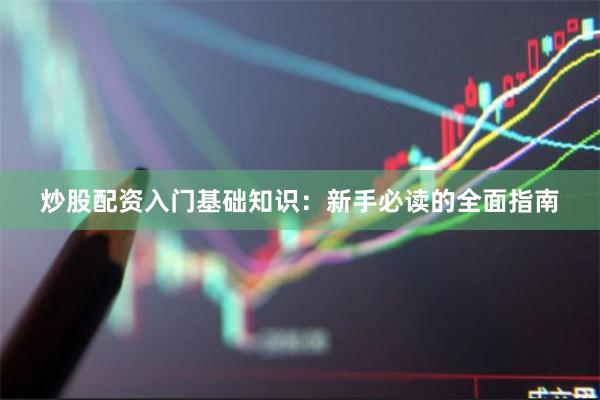 炒股配资入门基础知识：新手必读的全面指南